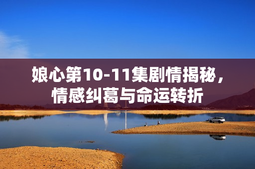 娘心第10-11集剧情揭秘，情感纠葛与命运转折
