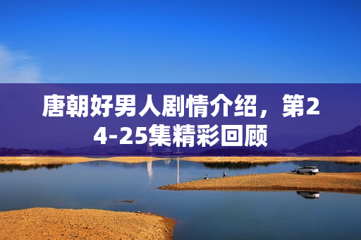 唐朝好男人剧情介绍，第24-25集精彩回顾