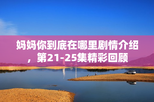 妈妈你到底在哪里剧情介绍，第21-25集精彩回顾