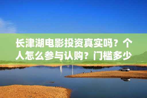 长津湖电影投资真实吗？个人怎么参与认购？门槛多少？(长津湖电影投资方)