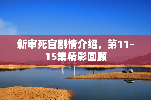 新审死官剧情介绍，第11-15集精彩回顾