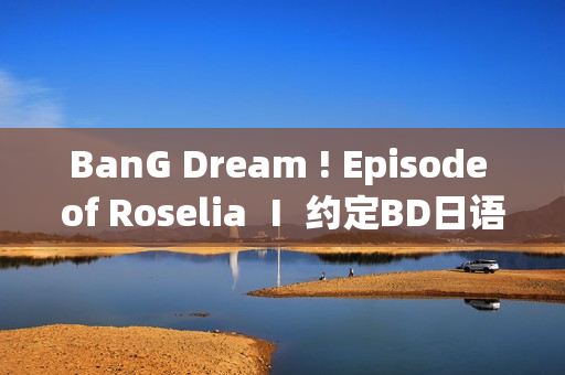 BanG Dream ! Episode of Roselia Ⅰ 约定BD日语中字发布，精彩回顾！