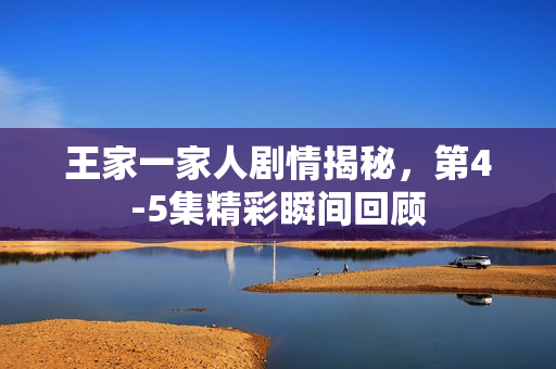 王家一家人剧情揭秘，第4-5集精彩瞬间回顾