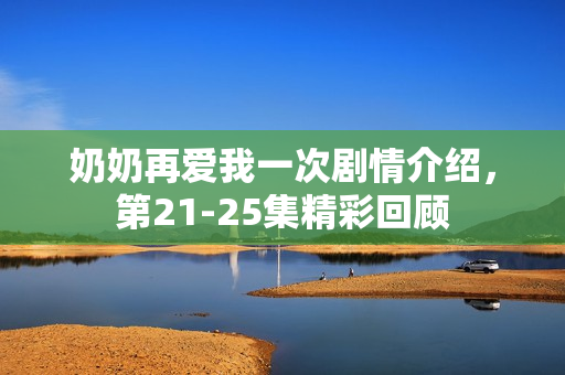 奶奶再爱我一次剧情介绍，第21-25集精彩回顾