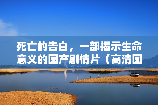 死亡的告白,一部揭示生命意义的国产剧情片(高清国语字幕版) 死亡的告白,一部揭示生命意义的国产剧情片(高清国语字幕版)