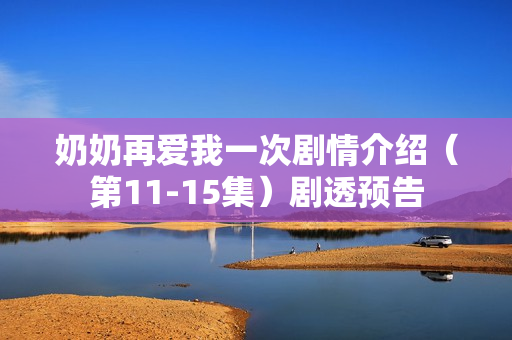 奶奶再爱我一次剧情介绍（第11-15集）剧透预告