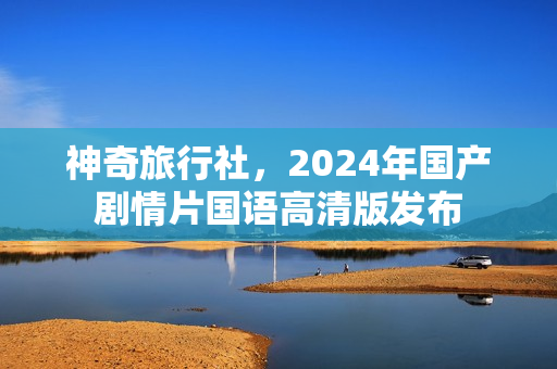 神奇旅行社,2024年国产剧情片国语高清版发布 神奇旅行社,2024年国产剧情片国语高清版发布
