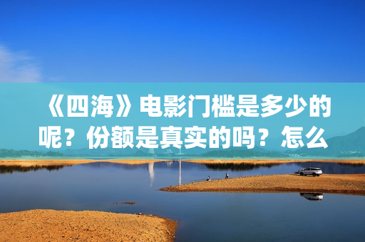 《四海》电影门槛是多少的呢？份额是真实的吗？怎么投资一份呢？(四海电影预告)