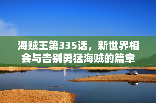 海贼王第335话，新世界相会与告别勇猛海贼的篇章