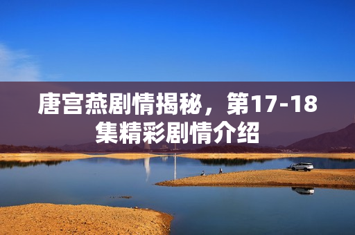 唐宫燕剧情揭秘，第17-18集精彩剧情介绍