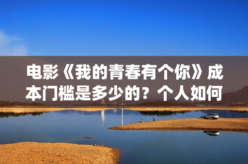 电影《我的青春有个你》成本门槛是多少的？个人如何投资呢？周期是多久？(电影《我的青春》赵闪闪)