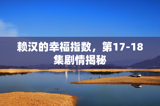 赖汉的幸福指数,第17-18集剧情揭秘 赖汉的幸福指数,第17-18集剧情揭秘