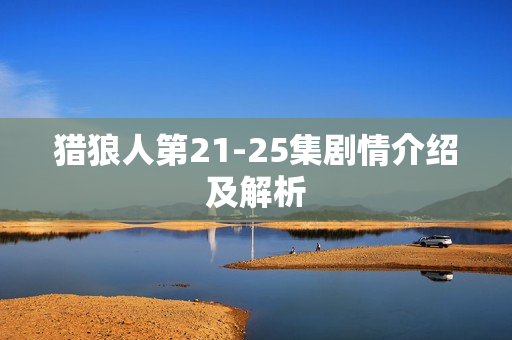 猎狼人第21-25集剧情介绍及解析 猎狼人第21-25集剧情介绍及解析