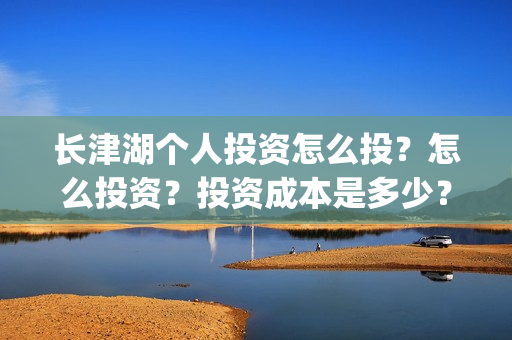 长津湖个人投资怎么投？怎么投资？投资成本是多少？(长津湖个人投资多少钱)