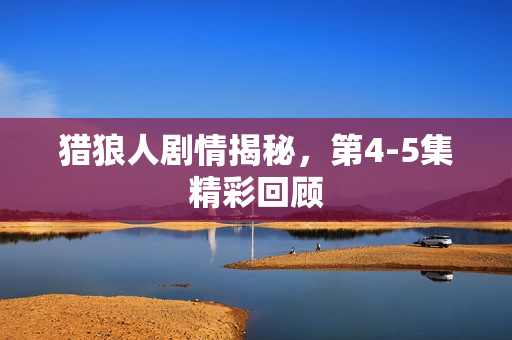 猎狼人剧情揭秘，第4-5集精彩回顾