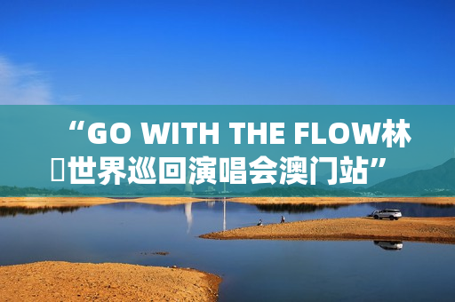 “GO WITH THE FLOW林峯世界巡回演唱会澳门站” 将于1月17日震撼登陆威尼斯人综艺馆