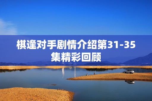 棋逢对手剧情介绍第31-35集精彩回顾