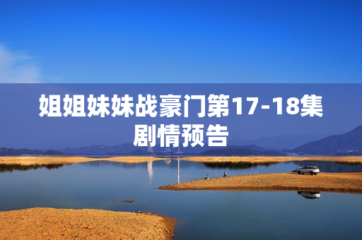 姐姐妹妹战豪门第17-18集剧情预告