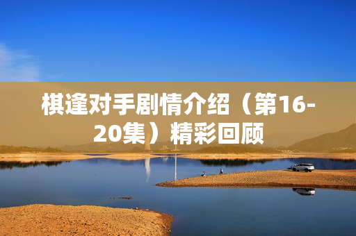 棋逢对手剧情介绍（第16-20集）精彩回顾