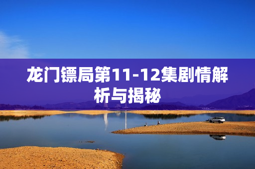 龙门镖局第11-12集剧情解析与揭秘