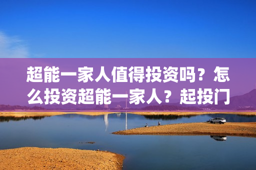 超能一家人值得投资吗？怎么投资超能一家人？起投门槛多少？(超能一家人值得培养吗)