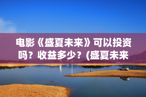 电影《盛夏未来》可以投资吗？收益多少？(盛夏未来全片)