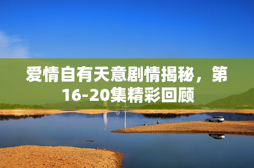 爱情自有天意剧情揭秘，第16-20集精彩回顾