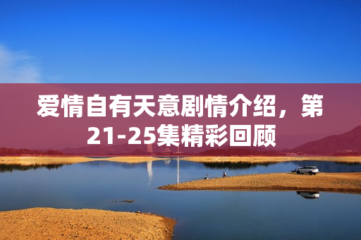 爱情自有天意剧情介绍，第21-25集精彩回顾