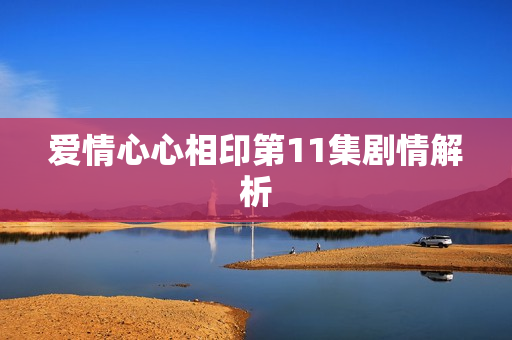 爱情心心相印第11集剧情解析