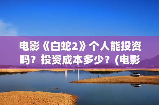 电影《白蛇2》个人能投资吗？投资成本多少？(电影《白蛇2》剧情介绍)