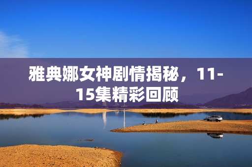 雅典娜女神剧情揭秘，11-15集精彩回顾