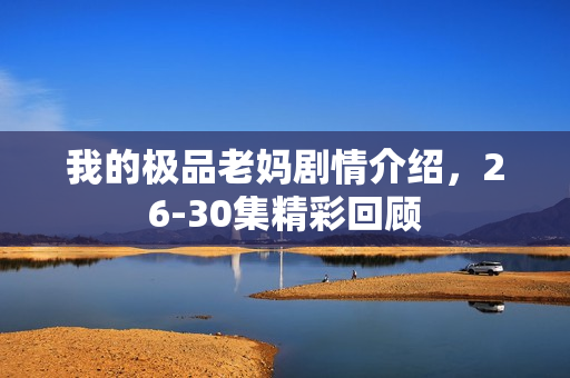 我的极品老妈剧情介绍,26-30集精彩回顾 我的极品老妈剧情介绍,26-30集精彩回顾