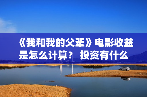 《我和我的父辈》电影收益是怎么计算？ 投资有什么流程？ (《我和我的父辈》)