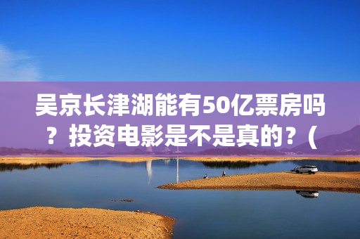 吴京长津湖能有50亿票房吗？投资电影是不是真的？(长津湖吴京说)
