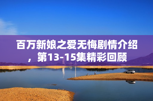 百万新娘之爱无悔剧情介绍，第13-15集精彩回顾