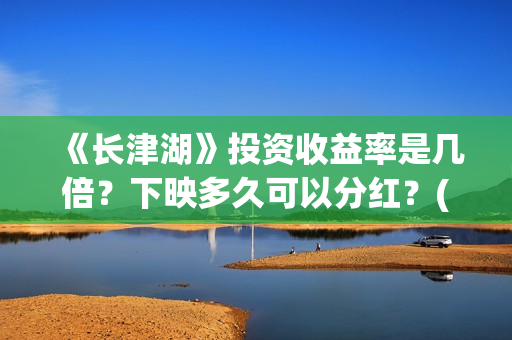 《长津湖》投资收益率是几倍？下映多久可以分红？(长津湖投资方名单)