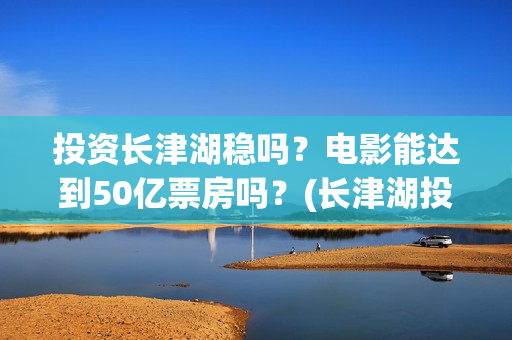 投资长津湖稳吗？电影能达到50亿票房吗？(长津湖投资门槛高)