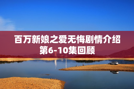 百万新娘之爱无悔剧情介绍第6-10集回顾