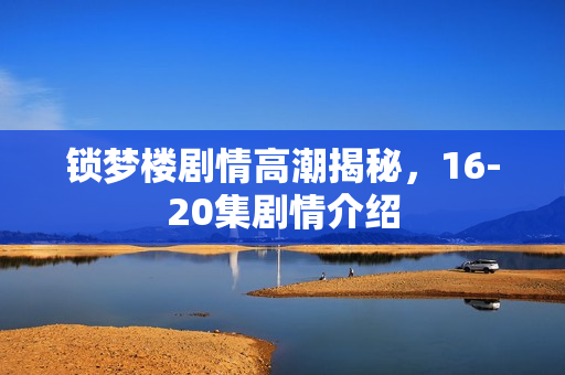 锁梦楼剧情高潮揭秘，16-20集剧情介绍