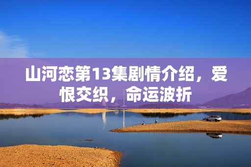 山河恋第13集剧情介绍,爱恨交织,命运波折 山河恋第13集剧情介绍,爱恨交织,命运波折