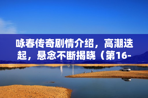 咏春传奇剧情介绍，高潮迭起，悬念不断揭晓（第16-20集精彩回顾）