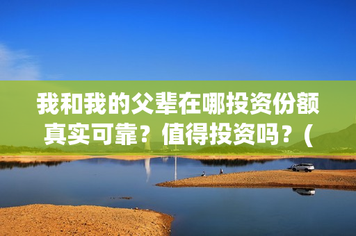 我和我的父辈在哪投资份额真实可靠？值得投资吗？(我和我的父辈在赤城县哪里取景的)