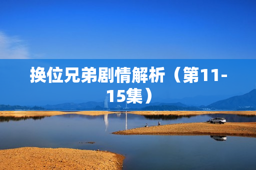 换位兄弟剧情解析（第11-15集）