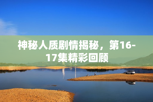 神秘人质剧情揭秘，第16-17集精彩回顾