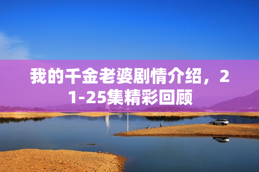 我的千金老婆剧情介绍，21-25集精彩回顾
