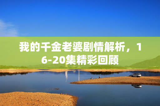 我的千金老婆剧情解析，16-20集精彩回顾