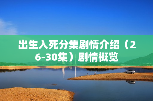 出生入死分集剧情介绍（26-30集）剧情概览
