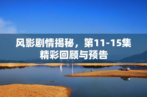 风影剧情揭秘，第11-15集精彩回顾与预告