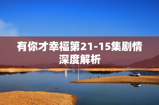 有你才幸福第21-15集剧情深度解析