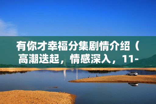 有你才幸福分集剧情介绍（高潮迭起，情感深入，11-15集精彩呈现）
